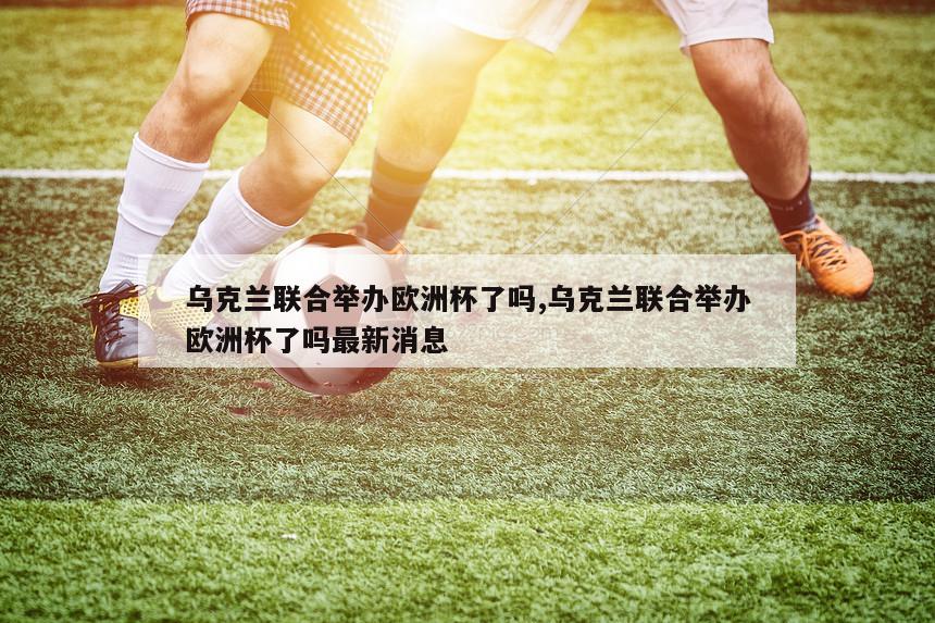 乌克兰联合举办欧洲杯了吗,乌克兰联合举办欧洲杯了吗最新消息