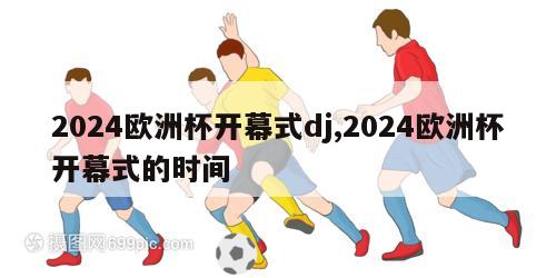 2024欧洲杯开幕式dj,2024欧洲杯开幕式的时间