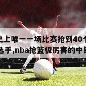 nba历史上唯一一场比赛抢到40个篮板球的前锋选手,nba抢篮板厉害的中锋