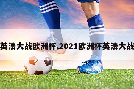 英法大战欧洲杯,2021欧洲杯英法大战