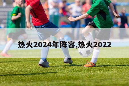 热火2024年阵容,热火2022