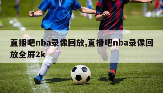 直播吧nba录像回放,直播吧nba录像回放全屏2k