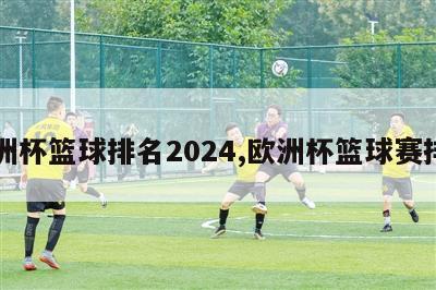 欧洲杯篮球排名2024,欧洲杯篮球赛排名