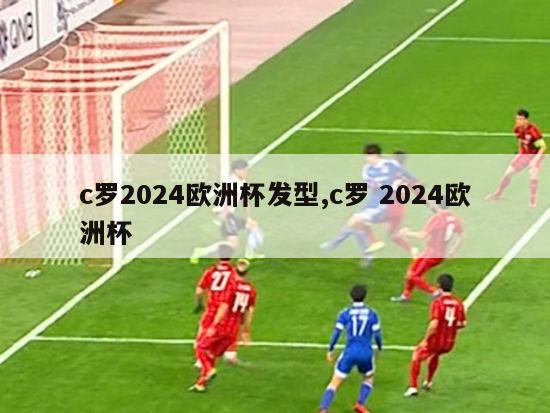 c罗2024欧洲杯发型,c罗 2024欧洲杯