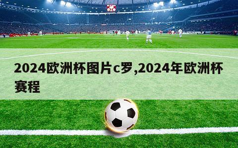 2024欧洲杯图片c罗,2024年欧洲杯赛程