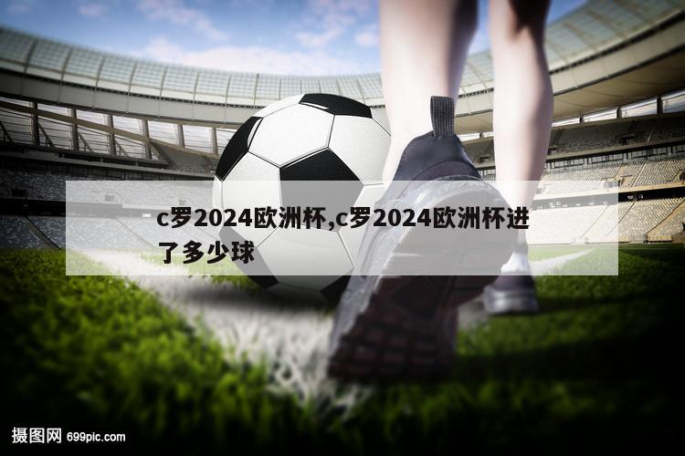 c罗2024欧洲杯,c罗2024欧洲杯进了多少球