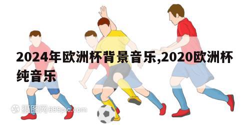 2024年欧洲杯背景音乐,2020欧洲杯纯音乐