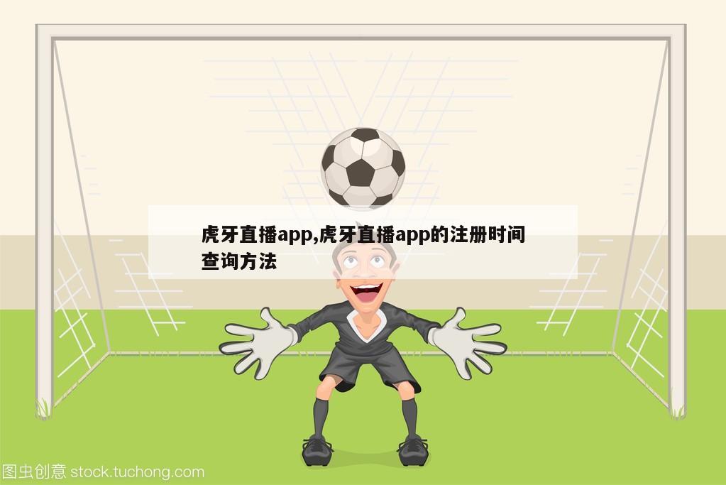 虎牙直播app,虎牙直播app的注册时间查询方法