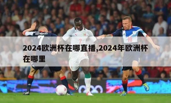 2024欧洲杯在哪直播,2024年欧洲杯在哪里