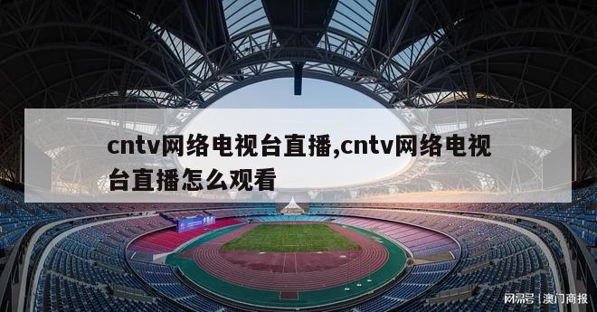 cntv网络电视台直播,cntv网络电视台直播怎么观看