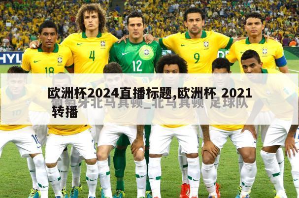 欧洲杯2024直播标题,欧洲杯 2021 转播