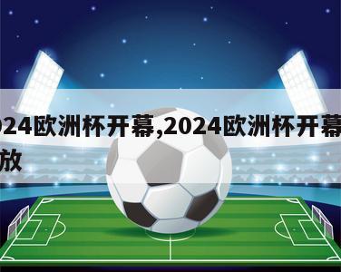 2024欧洲杯开幕,2024欧洲杯开幕式回放