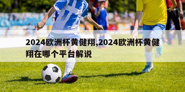 2024欧洲杯黄健翔,2024欧洲杯黄健翔在哪个平台解说