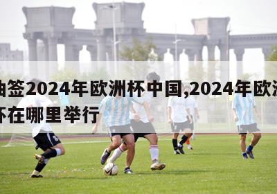 抽签2024年欧洲杯中国,2024年欧洲杯在哪里举行