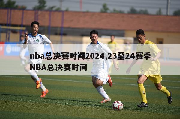 nba总决赛时间2024,23至24赛季NBA总决赛时间