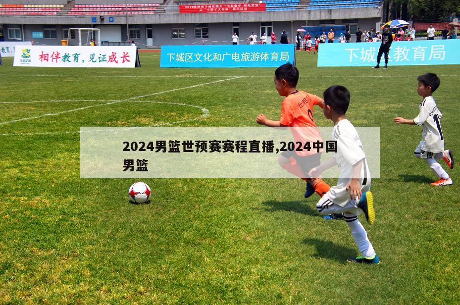 2024男篮世预赛赛程直播,2024中国男篮