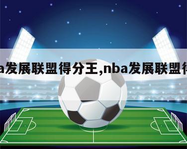 nba发展联盟得分王,nba发展联盟得分榜