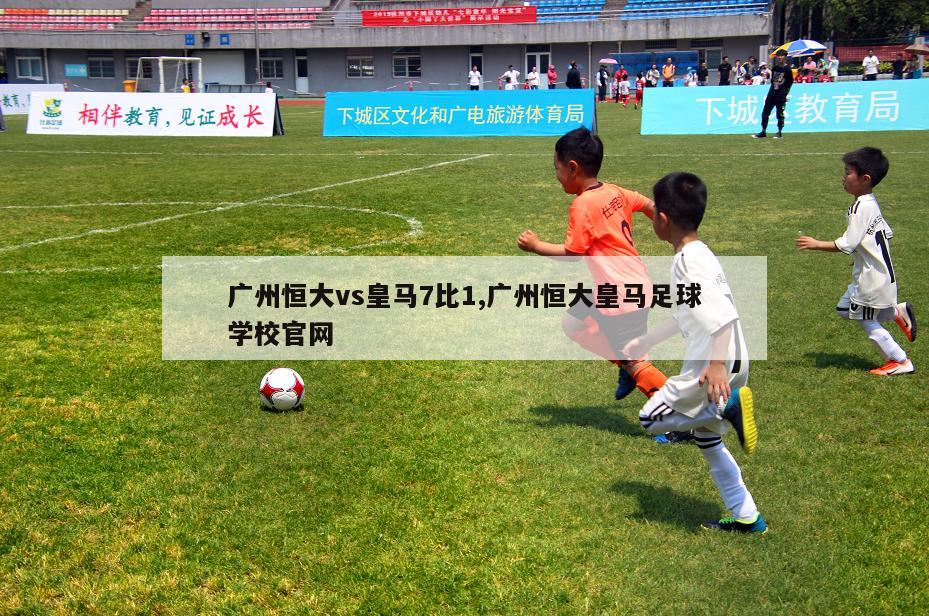 广州恒大vs皇马7比1,广州恒大皇马足球学校官网