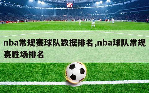 nba常规赛球队数据排名,nba球队常规赛胜场排名