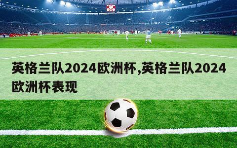 英格兰队2024欧洲杯,英格兰队2024欧洲杯表现