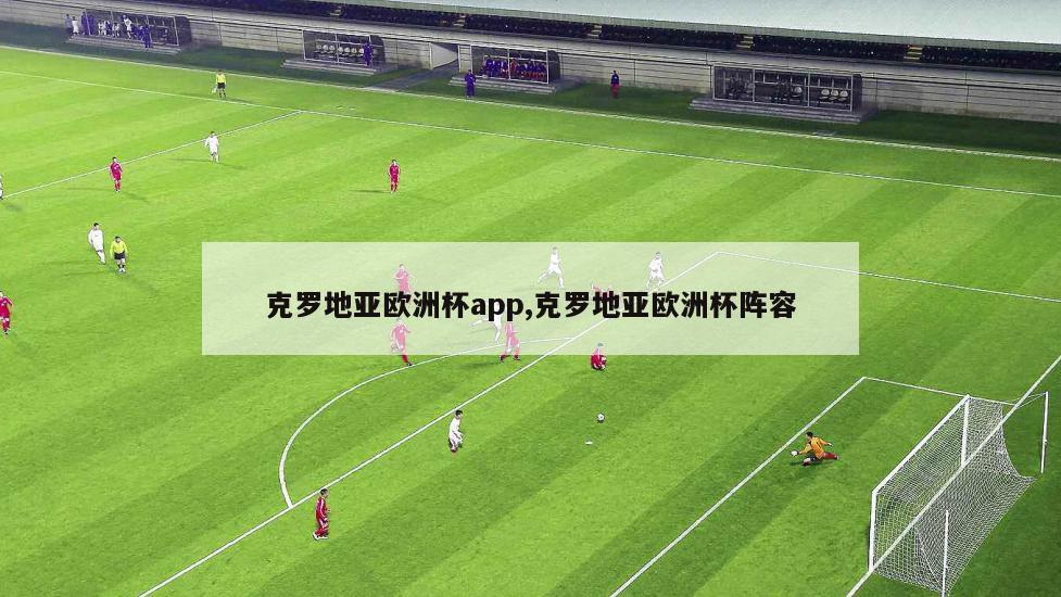 克罗地亚欧洲杯app,克罗地亚欧洲杯阵容