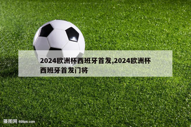 2024欧洲杯西班牙首发,2024欧洲杯西班牙首发门将